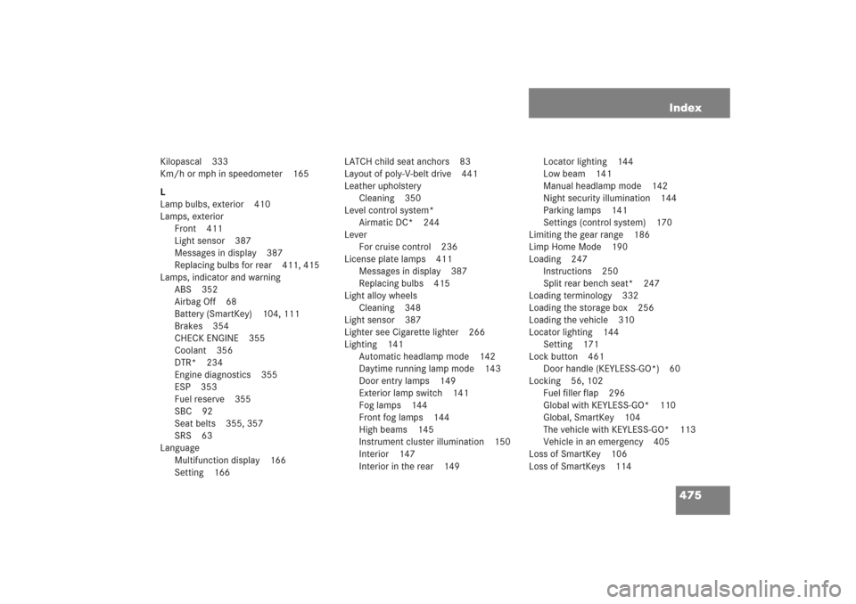 MERCEDES-BENZ E WAGON 2005 S211 Workshop Manual 475 Index
Kilopascal 333
Km/h or mph in speedometer 165
L
Lamp bulbs, exterior 410
Lamps, exterior
Front 411
Light sensor 387
Messages in display 387
Replacing bulbs for rear 411, 415
Lamps, indicator