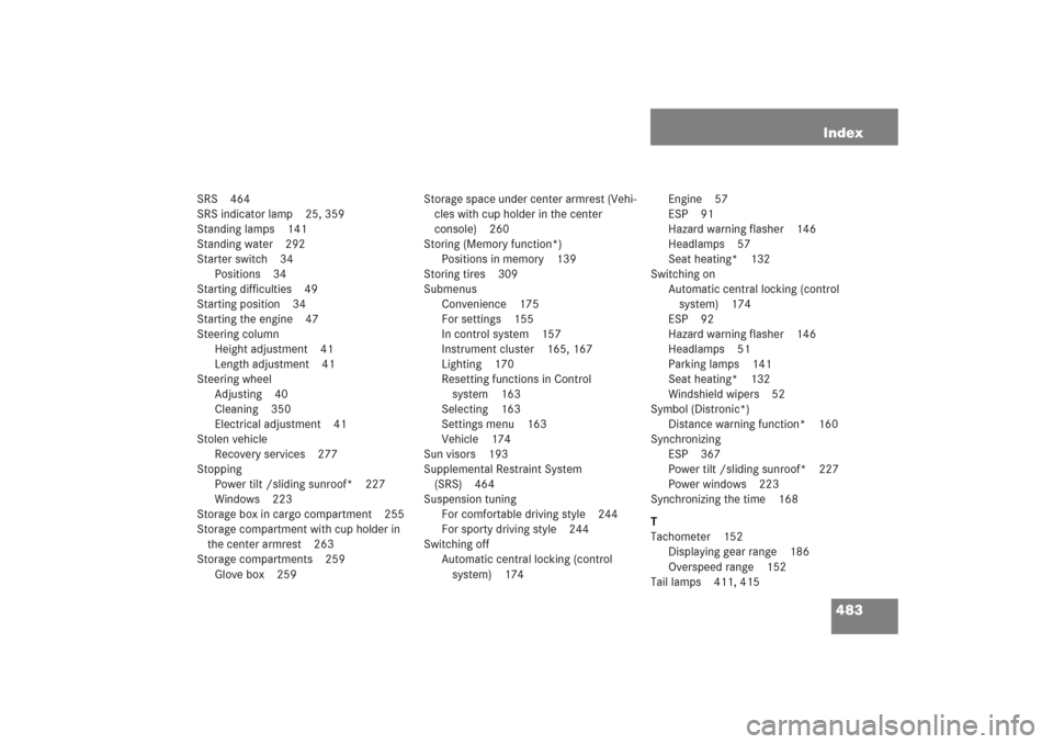 MERCEDES-BENZ E WAGON 2005 S211 Owners Manual 483 Index
SRS 464
SRS indicator lamp 25, 359
Standing lamps 141
Standing water 292
Starter switch 34
Positions 34
Starting difficulties 49
Starting position 34
Starting the engine 47
Steering column
H MERCEDES-BENZ E WAGON 2005 S211 Owners Manual 483 Index
SRS 464
SRS indicator lamp 25, 359
Standing lamps 141
Standing water 292
Starter switch 34
Positions 34
Starting difficulties 49
Starting position 34
Starting the engine 47
Steering column
H