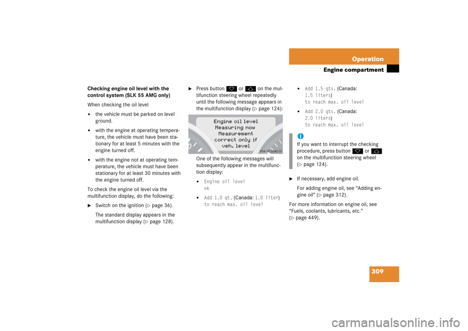 MERCEDES-BENZ SLK55AMG 2006 R171 Owners Manual 309 Operation
Engine compartment
Checking engine oil level with the 
control system (SLK 55 AMG only)
When checking the oil level
the vehicle must be parked on level 
ground.

with the engine at ope