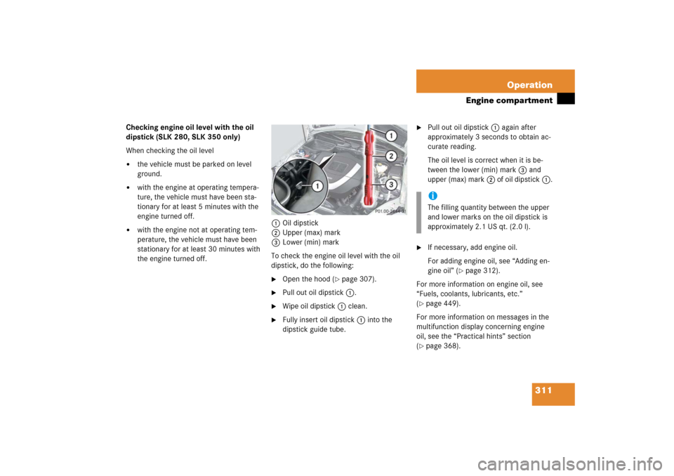 MERCEDES-BENZ SLK280 2006 R171 User Guide 311 Operation
Engine compartment
Checking engine oil level with the oil 
dipstick (SLK 280, SLK 350 only)
When checking the oil level
the vehicle must be parked on level 
ground.

with the engine at