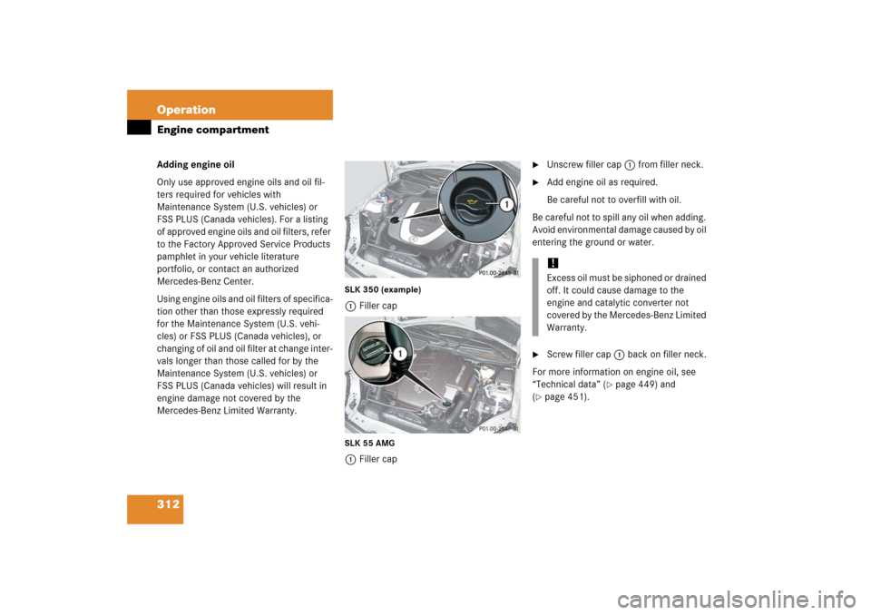 MERCEDES-BENZ SLK350 2006 R171 Owners Manual 312 OperationEngine compartmentAdding engine oil
Only use approved engine oils and oil fil-
ters required for vehicles with 
Maintenance System (U.S. vehicles) or 
FSS PLUS (Canada vehicles). For a li