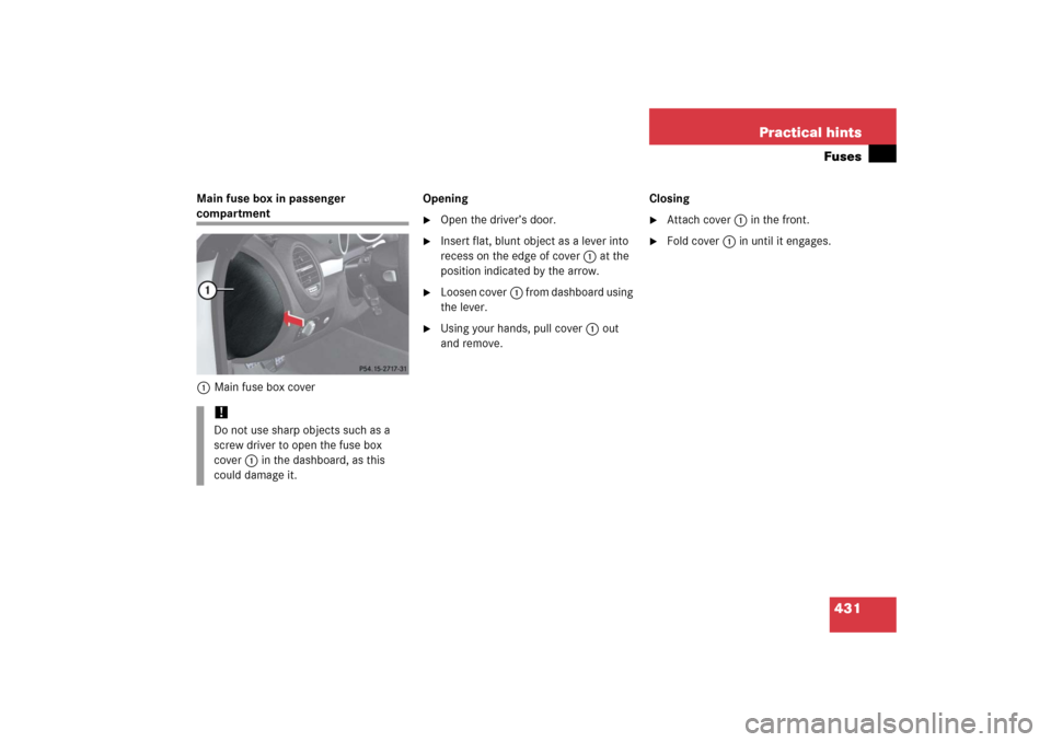 MERCEDES-BENZ SLK280 2006 R171 Owners Manual 431 Practical hintsFuses
Main fuse box in passenger compartment
1Main fuse box coverOpening

Open the driver’s door.

Insert flat, blunt object as a lever into 
recess on the edge of cover1 at the