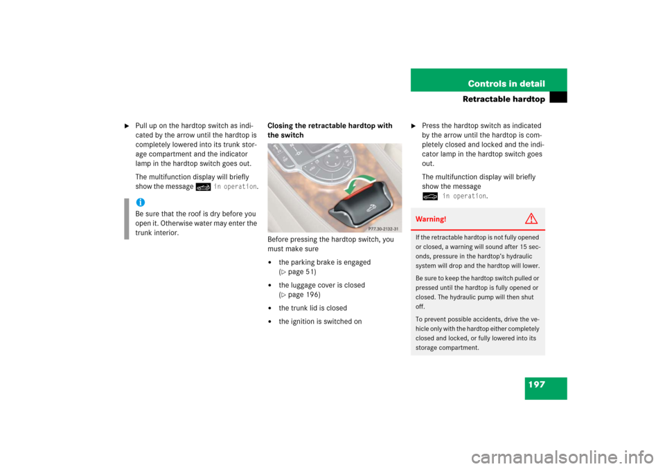 MERCEDES-BENZ SL500 2006 R230 Owners Manual 197 Controls in detail
Retractable hardtop

Pull up on the hardtop switch as indi-
cated by the arrow until the hardtop is 
completely lowered into its trunk stor-
age compartment and the indicator 
