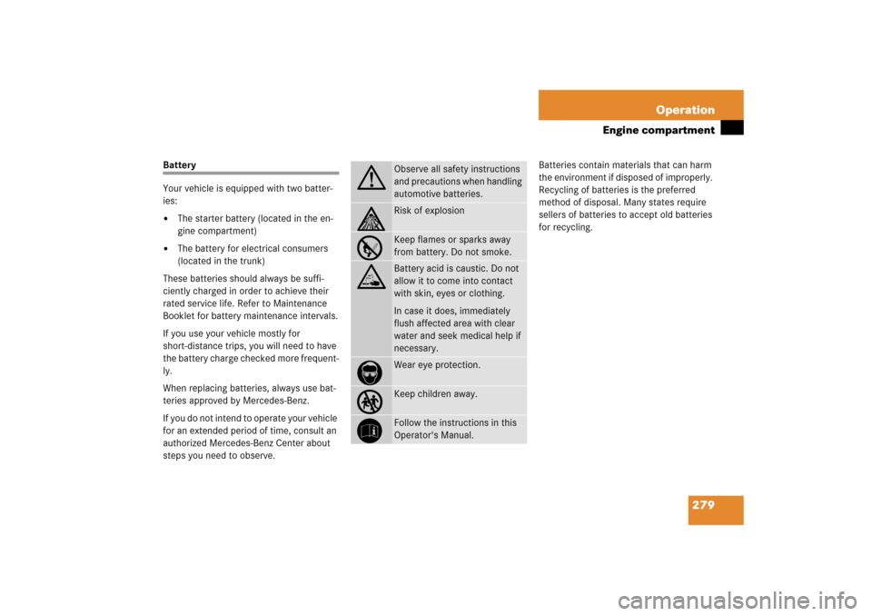 MERCEDES-BENZ SL500 2006 R230 Owners Manual 279 Operation
Engine compartment
Battery
Your vehicle is equipped with two batter-
ies:
The starter battery (located in the en-
gine compartment)

The battery for electrical consumers 
(located in t