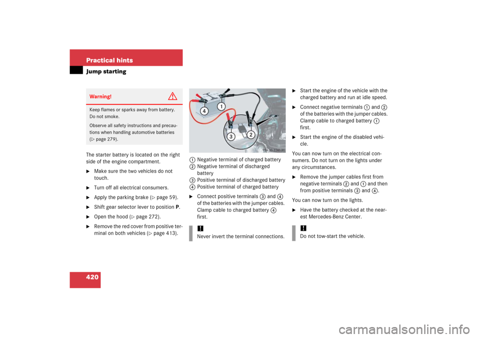 MERCEDES-BENZ SL500 2006 R230 Owners Manual 420 Practical hintsJump startingThe starter battery is located on the right 
side of the engine compartment.
Make sure the two vehicles do not 
touch.

Turn off all electrical consumers.

Apply the