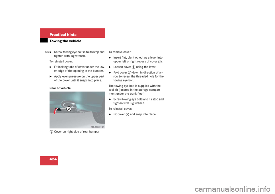 MERCEDES-BENZ SL65AMG 2006 R230 Owners Manual 424 Practical hintsTowing the vehicle
Screw towing eye bolt in to its stop and 
tighten with lug wrench.
To reinstall cover:

Fit locking tabs of cover under the low-
er edge of the opening in the b