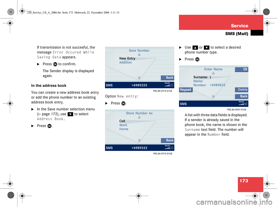 MERCEDES-BENZ CL-Class 2006 W221 Comand Manual 173
Service
SMS (Mail)
If transmission is not succesful, the 
message 
Error Occured While 
Saving Data
 appears. 
Press  E to confirm.
The Sender display is displayed 
again.
In the address book
You