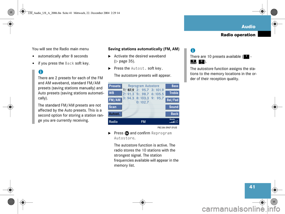 MERCEDES-BENZ CL-Class 2006 W221 Comand Manual 41
Audio
Radio operation
You will see the Radio main menu
automatically after 8 seconds
if you press the
 Back soft key. Saving stations auto
matically (FM, AM)
Activate the desired waveband 
(
pa