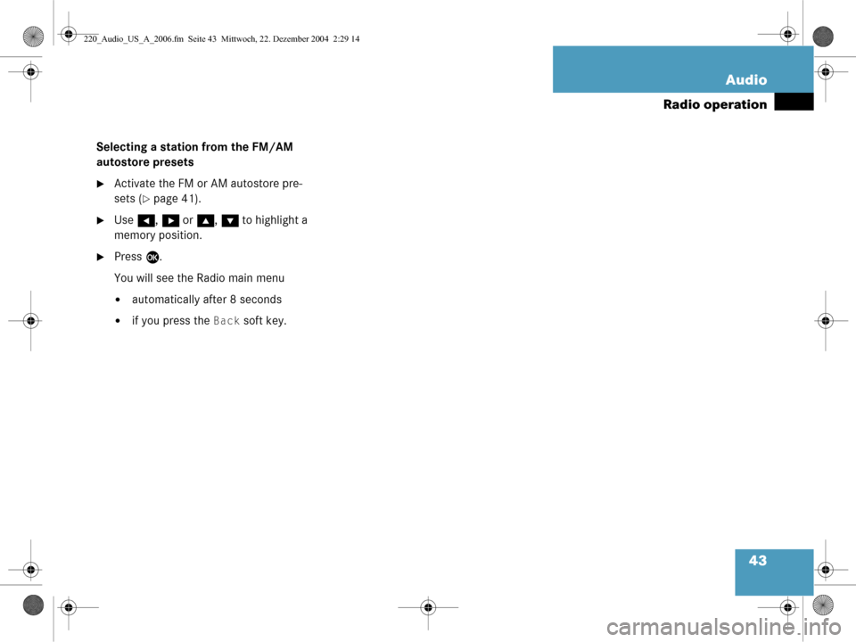 MERCEDES-BENZ CL-Class 2006 W221 Comand Manual 43
Audio
Radio operation
Selecting a station from the FM/AM 
autostore presets
Activate the FM or AM autostore pre-
sets (
page 41).
Use 
H, h  or g , G  to highlight a 
memory position.
Press  E.