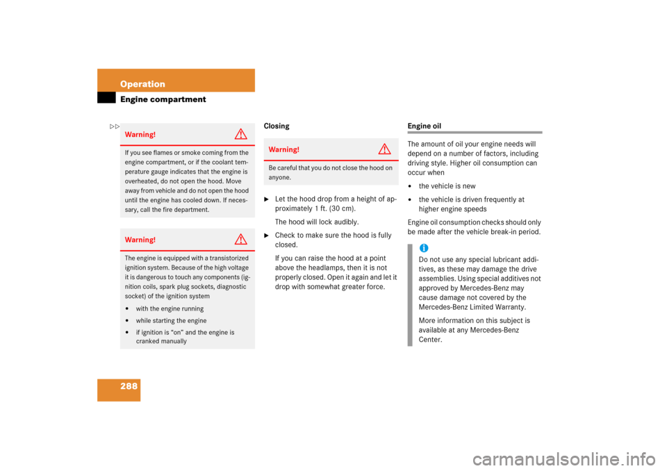 MERCEDES-BENZ S430 2006 W221 Owners Manual 288 OperationEngine compartment
Closing
Let the hood drop from a height of ap-
proximately 1 ft. (30 cm).
The hood will lock audibly.

Check to make sure the hood is fully 
closed.
If you can raise 