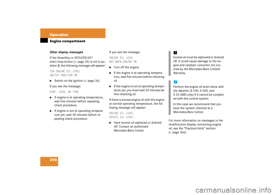 MERCEDES-BENZ S350 2006 W221 Owners Manual 290 OperationEngine compartmentOther display messages
If the SmartKey or KEYLESS-GO* 
start/stop button (
page 35) is not in po-
sition 2, the following message will appear:
FOR ENGINE OIL LEVEL
SWIT