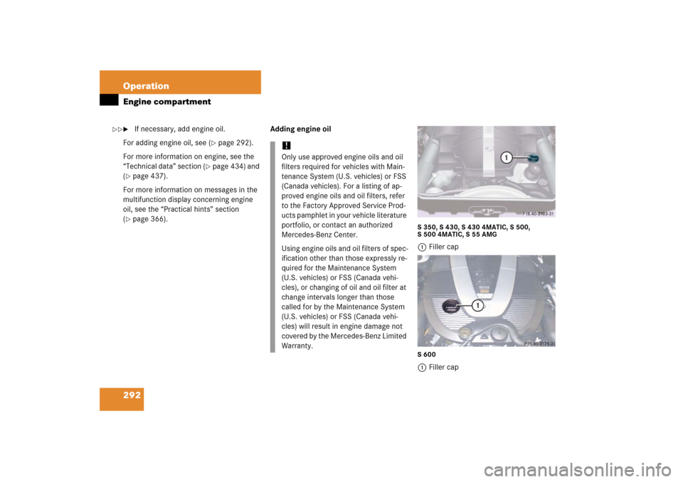 MERCEDES-BENZ S500 2006 W221 User Guide 292 OperationEngine compartment
If necessary, add engine oil.
For adding engine oil, see (
page 292).
For more information on engine, see the 
“Technical data” section (
page 434) and 
(
page 