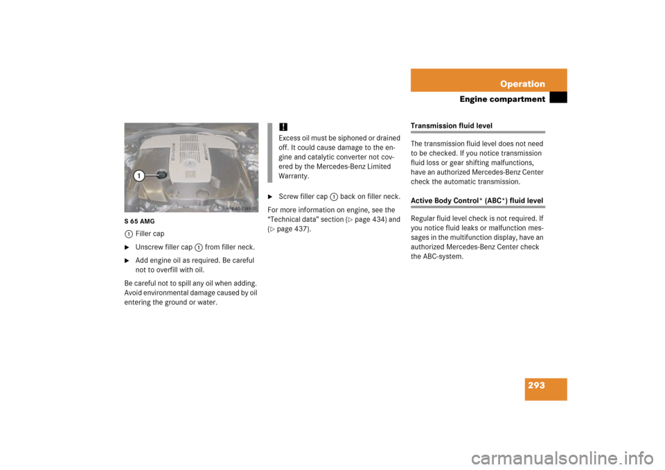 MERCEDES-BENZ S350 2006 W221 Owners Manual 293 Operation
Engine compartment
S 65 AMG1Filler cap
Unscrew filler cap1 from filler neck.

Add engine oil as required. Be careful 
not to overfill with oil.
Be careful not to spill any oil when add