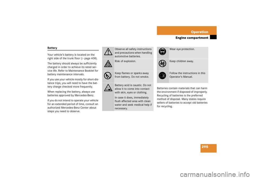 MERCEDES-BENZ S350 2006 W221 Owners Guide 295 Operation
Engine compartment
Battery
Your vehicle’s battery is located on the 
right side of the trunk floor (
page 408).
The battery should always be sufficiently 
charged in order to achieve 