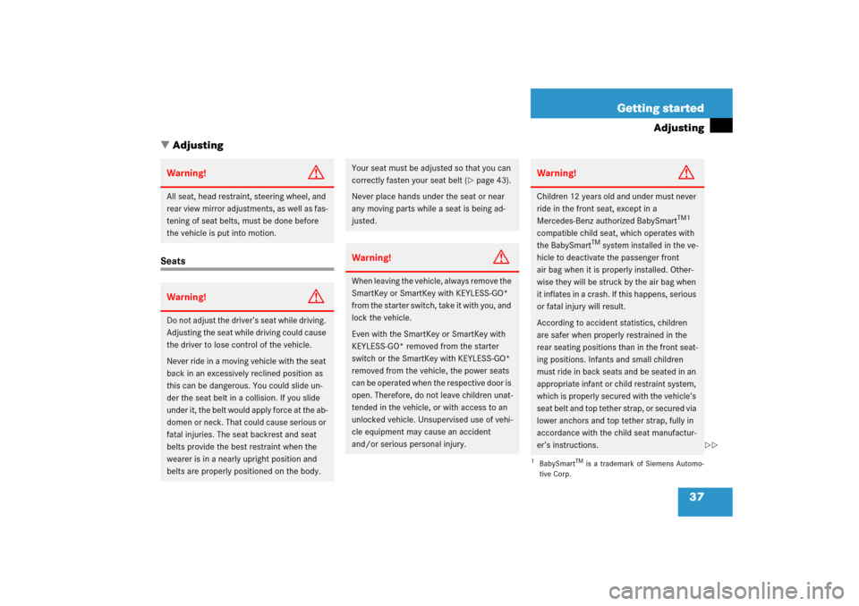 MERCEDES-BENZ S55AMG 2006 W221 Owners Manual 37 Getting started
Adjusting
Adjusting
SeatsWarning!
G
All seat, head restraint, steering wheel, and 
rear view mirror adjustments, as well as fas-
tening of seat belts, must be done before 
the vehi