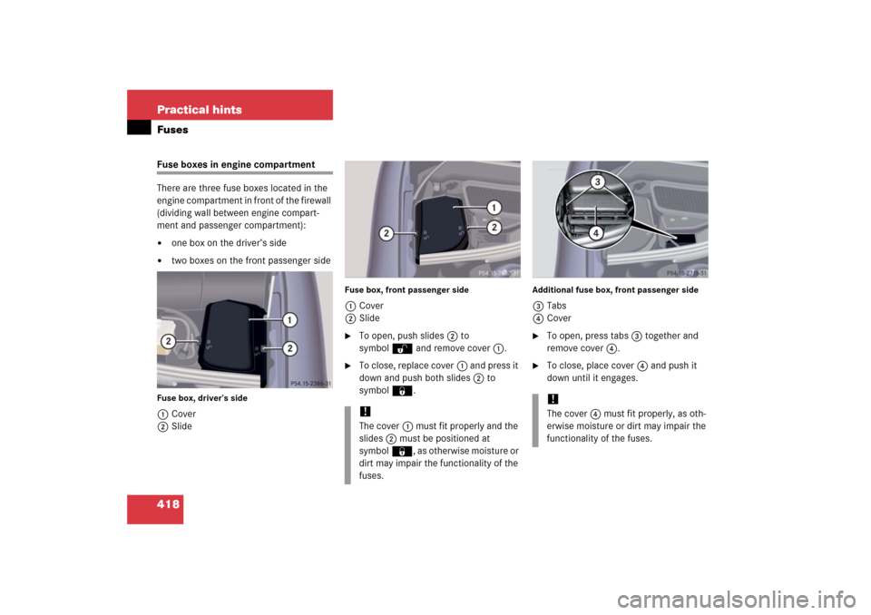 MERCEDES-BENZ S500 2006 W221 Owners Manual 418 Practical hintsFusesFuse boxes in engine compartment
There are three fuse boxes located in the 
engine compartment in front of the firewall 
(dividing wall between engine compart-
ment and passeng