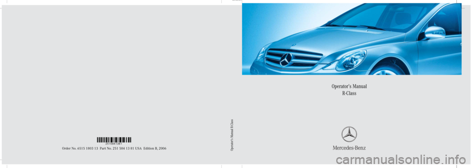 MERCEDES-BENZ R500 2006 W251 Owners Manual Sommer\ Corporate\ Media\ AG
Operator’s Manual
R-Class
Order No. 6515 1803 13 Part No. 251 584 13 81 USA Edition B, 2006
Ê9/t-qMË2515841381
Operator’s Manual R-Class 