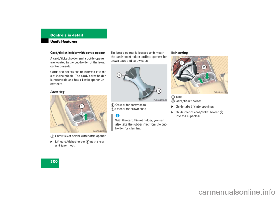 MERCEDES-BENZ R500 2006 W251 Owners Manual 300 Controls in detailUseful featuresCard/ticket holder with bottle opener
A card/ticket holder and a bottle opener 
are located in the cup holder of the front 
center console.
Cards and tickets can b