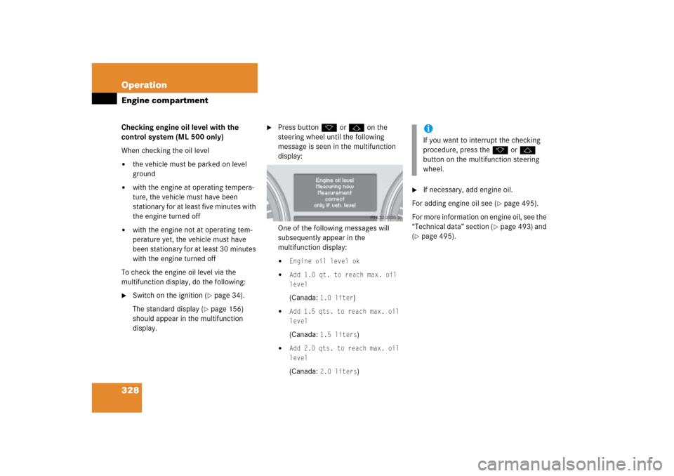 MERCEDES-BENZ ML500 2006 W163 Owners Manual 328 OperationEngine compartmentChecking engine oil level with the 
control system (ML 500 only)
When checking the oil level
the vehicle must be parked on level 
ground

with the engine at operating 