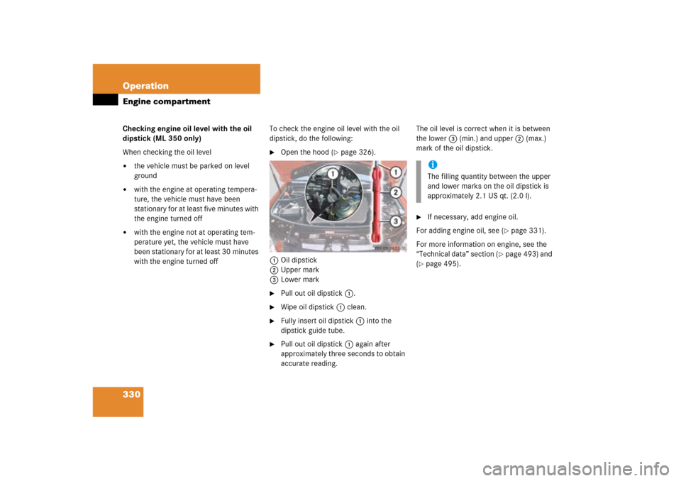 MERCEDES-BENZ ML350 2006 W163 Owners Manual 330 OperationEngine compartmentChecking engine oil level with the oil 
dipstick (ML 350 only)
When checking the oil level
the vehicle must be parked on level 
ground

with the engine at operating te