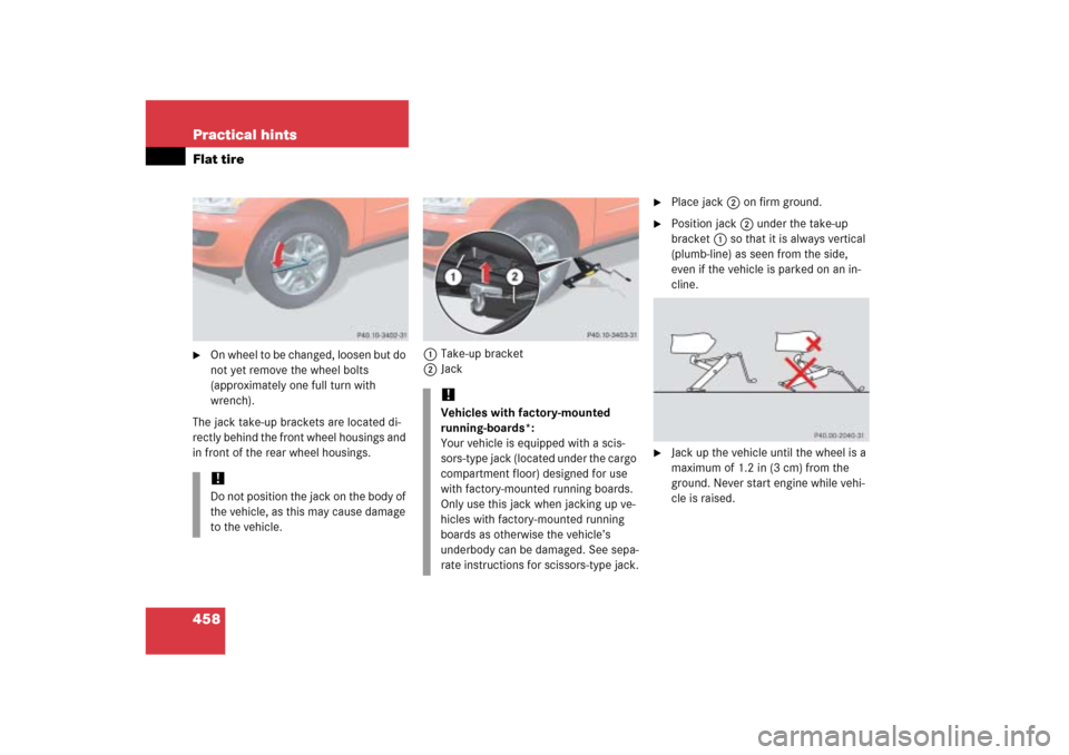 MERCEDES-BENZ ML350 2006 W163 Owners Manual 458 Practical hintsFlat tire
On wheel to be changed, loosen but do 
not yet remove the wheel bolts 
(approximately one full turn with 
wrench).
The jack take-up brackets are located di-
rectly behind