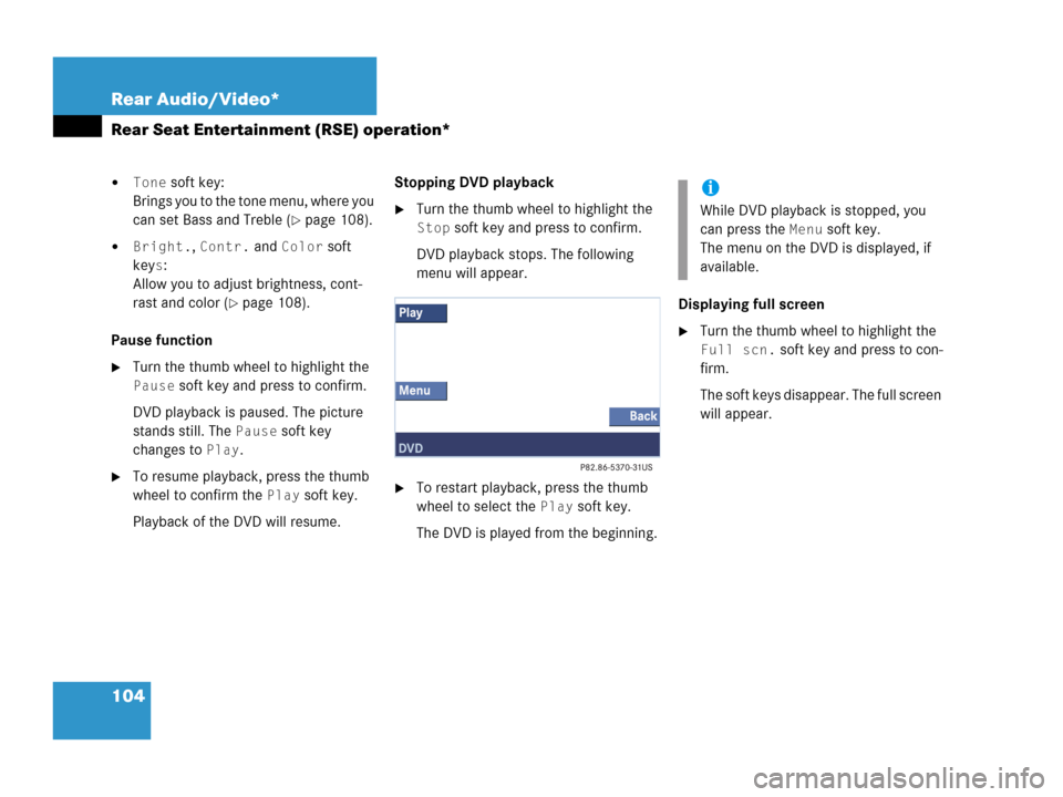 MERCEDES-BENZ M-Class 2006 W163 Comand Manual 104 Rear Audio/Video*
Rear Seat Entertainment (RSE) operation*
Tone soft key: 
Brings you to the tone menu, where you 
can set Bass and Treble (
page 108).
Bright., Contr. and Color soft 
key
s:
Al