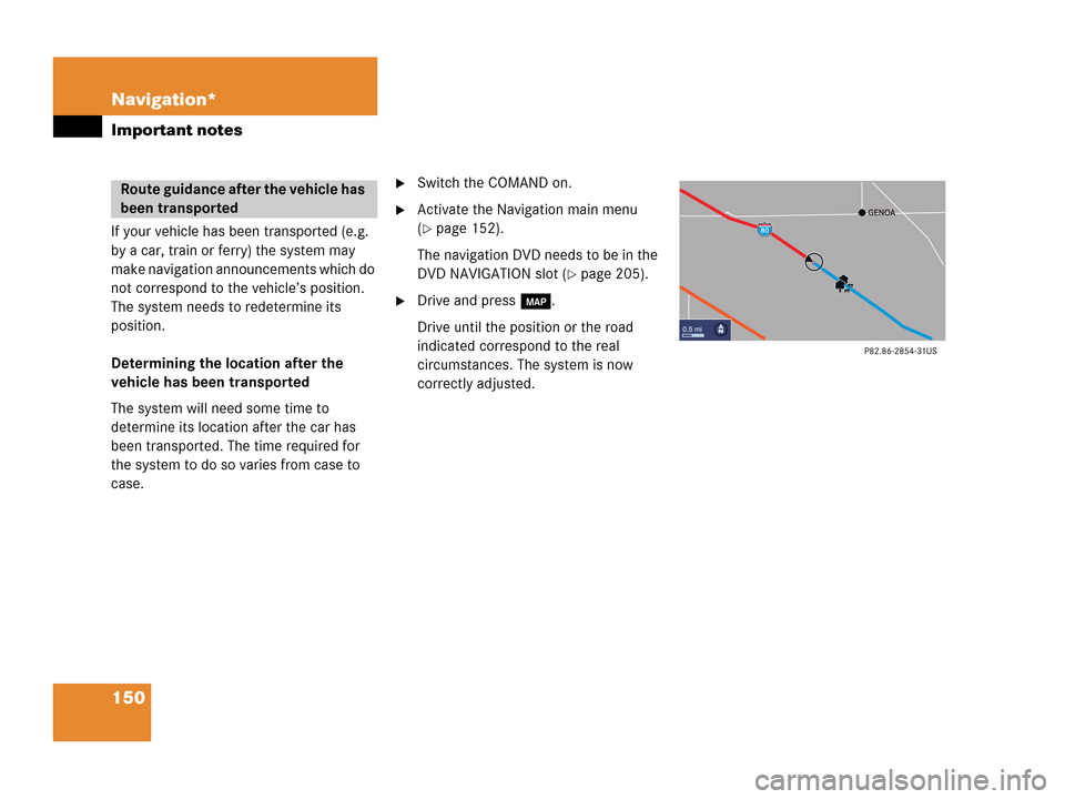 MERCEDES-BENZ R-Class 2006 W251 Comand Manual 150 Navigation*
Important notes
If your vehicle has been transported (e.g. 
by a car, train or ferry) the system may 
make navigation announcements which do 
not correspond to the vehicle’s position