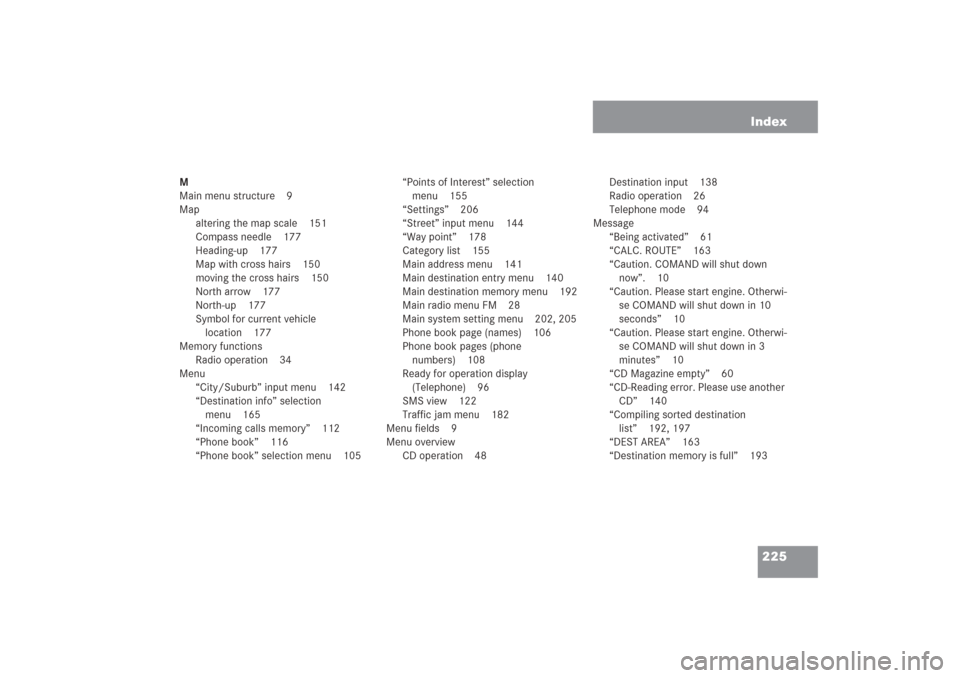 MERCEDES-BENZ G-Class 2006 W463 Comand Manual 225 Index
M
Main menu structure 9
Map
altering the map scale 151
Compass needle 177
Heading-up 177
Map with cross hairs 150
moving the cross hairs 150
North arrow 177
North-up 177
Symbol for current v