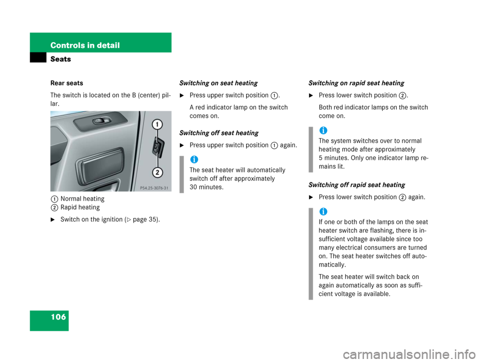MERCEDES-BENZ G500 2006 W463 Owners Manual 106 Controls in detail
Seats
Rear seats
The switch is located on the B (center) pil-
lar.
1Normal heating
2Rapid heating
Switch on the ignition (page 35).Switching on seat heating
Press upper switc