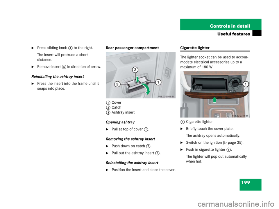 MERCEDES-BENZ G500 2006 W463 Owners Manual 199 Controls in detail
Useful features
Press sliding knob4 to the right.
The insert will protrude a short 
distance.
Remove insert5 in direction of arrow.
Reinstalling the ashtray insert
Press the 