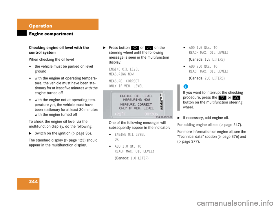 MERCEDES-BENZ G500 2006 W463 Owners Manual 244 Operation
Engine compartment
Checking engine oil level with the 
control system
When checking the oil level
the vehicle must be parked on level 
ground
with the engine at operating tempera-
ture