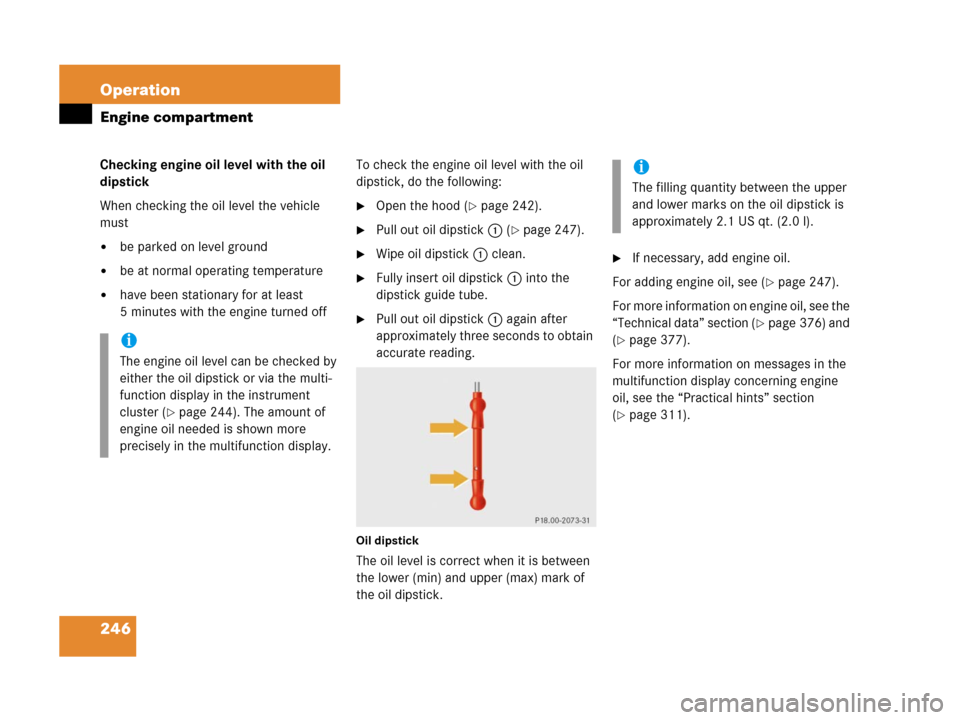 MERCEDES-BENZ G500 2006 W463 Owners Manual 246 Operation
Engine compartment
Checking engine oil level with the oil 
dipstick
When checking the oil level the vehicle 
must
be parked on level ground
be at normal operating temperature
have bee