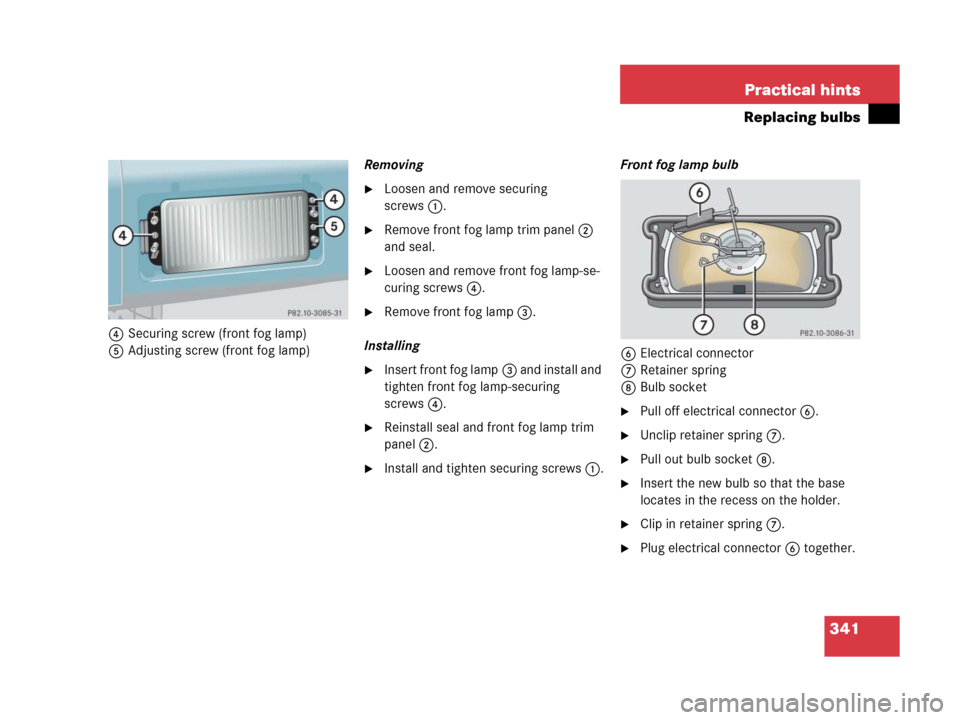 MERCEDES-BENZ G55AMG 2006 W463 Owners Manual 341 Practical hints
Replacing bulbs
4Securing screw (front fog lamp)
5Adjusting screw (front fog lamp)Removing
Loosen and remove securing 
screws1.
Remove front fog lamp trim panel2 
and seal.
Loos
