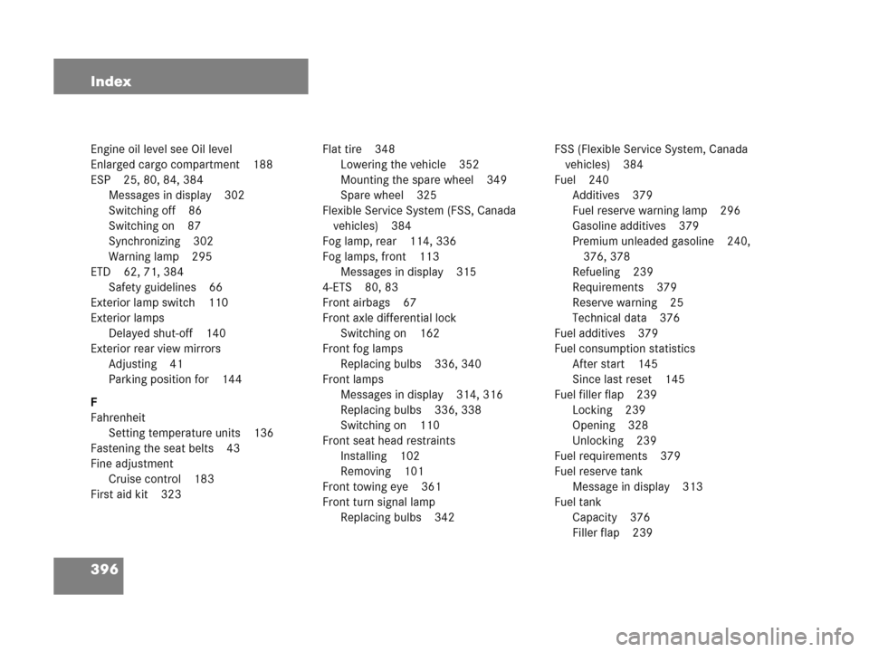 MERCEDES-BENZ G500 2006 W463 Owners Manual 396 Index
Engine oil level see Oil level
Enlarged cargo compartment 188
ESP 25, 80, 84, 384
Messages in display 302
Switching off 86
Switching on 87
Synchronizing 302
Warning lamp 295
ETD 62, 71, 384
