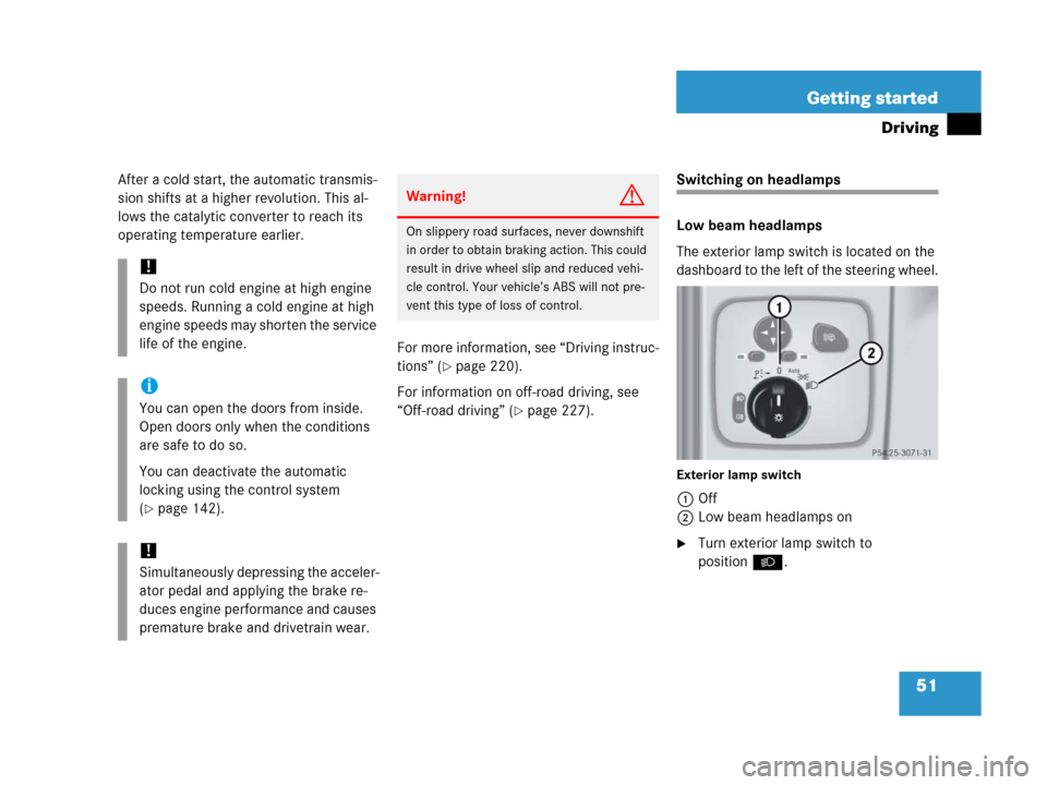 MERCEDES-BENZ G500 2006 W463 Owners Manual 51 Getting started
Driving
After a cold start, the automatic transmis-
sion shifts at a higher revolution. This al-
lows the catalytic converter to reach its 
operating temperature earlier.
For more i