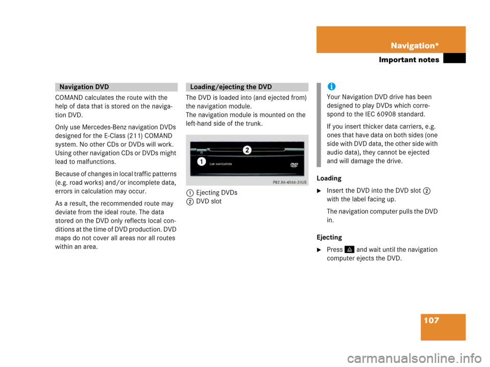MERCEDES-BENZ E-Class 2006 W211 Comand Manual 107 Navigation*
Important notes
COMAND calculates the route with the 
help of data that is stored on the naviga-
tion DVD.
Only use Mercedes-Benz navigation DVDs 
designed for the E-Class (211) COMAND