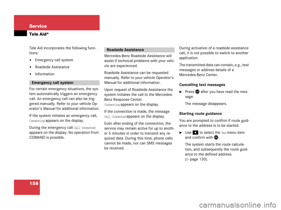 MERCEDES-BENZ E-Class 2006 W211 Comand Manual 158 Service
Tele Aid*
Tele Aid incorporates the following func-
tions:
Emergency call system
Roadside Assistance
Information
For certain emergency situations, the sys-
tem automatically triggers an
