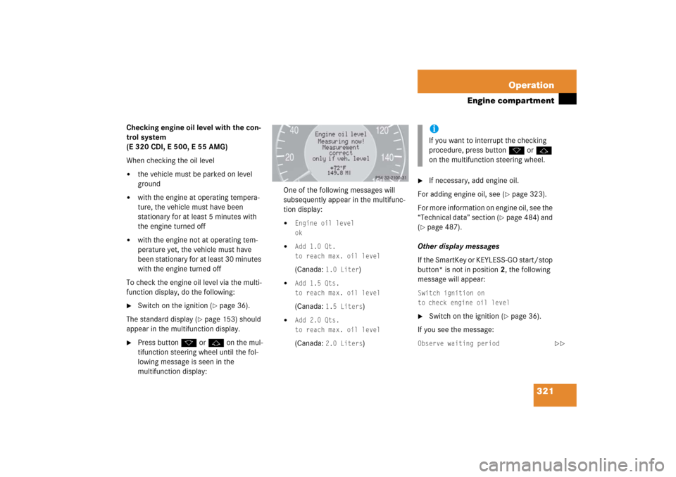 MERCEDES-BENZ E350 2006 W211 Owners Manual 321 Operation
Engine compartment
Checking engine oil level with the con-
trol system 
(E 320 CDI, E 500, E 55 AMG)
When checking the oil level
the vehicle must be parked on level 
ground

with the e