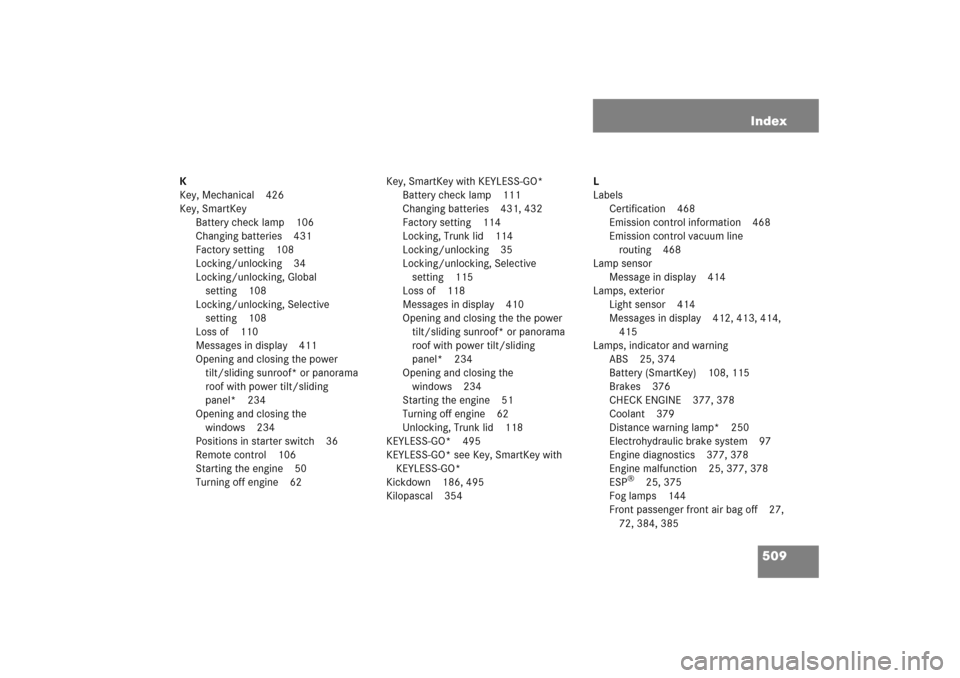 MERCEDES-BENZ E350 2006 W211 Owners Manual 509 Index
K
Key, Mechanical 426
Key, SmartKey
Battery check lamp 106
Changing batteries 431
Factory setting 108
Locking/unlocking 34
Locking/unlocking, Global
setting 108
Locking/unlocking, Selective MERCEDES-BENZ E350 2006 W211 Owners Manual 509 Index
K
Key, Mechanical 426
Key, SmartKey
Battery check lamp 106
Changing batteries 431
Factory setting 108
Locking/unlocking 34
Locking/unlocking, Global
setting 108
Locking/unlocking, Selective