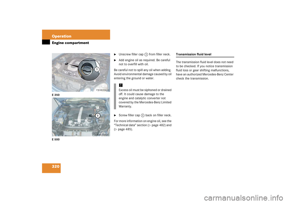 MERCEDES-BENZ E WAGON 2006 S211 Owners Manual 320 OperationEngine compartmentE350
E500

Unscrew filler cap1 from filler neck.

Add engine oil as required. Be careful 
not to overfill with oil.
Be careful not to spill any oil when adding. 
Avoid