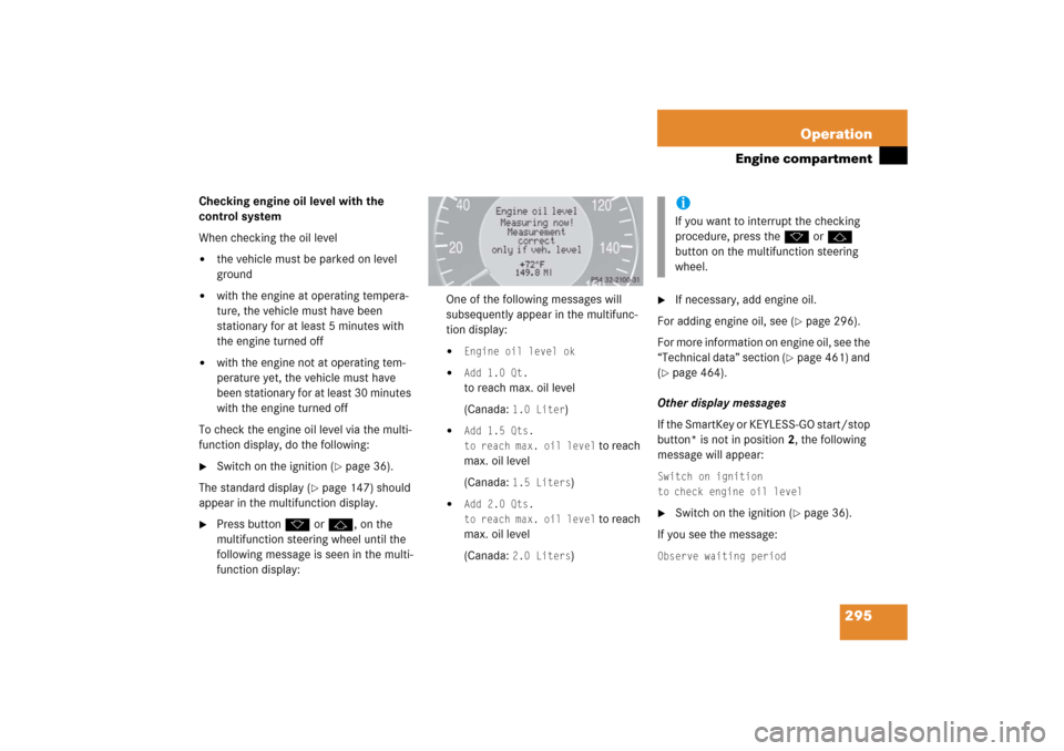 MERCEDES-BENZ CLS500 2006 W219 Owners Manual 295 Operation
Engine compartment
Checking engine oil level with the 
control system
When checking the oil level
the vehicle must be parked on level 
ground

with the engine at operating tempera-
tur