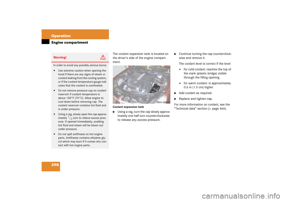 MERCEDES-BENZ CLS500 2006 W219 Owners Manual 298 OperationEngine compartment
The coolant expansion tank is located on 
the driver’s side of the engine compart-
ment.Coolant expansion tank
Using a rag, turn the cap slowly approx-
imately one h