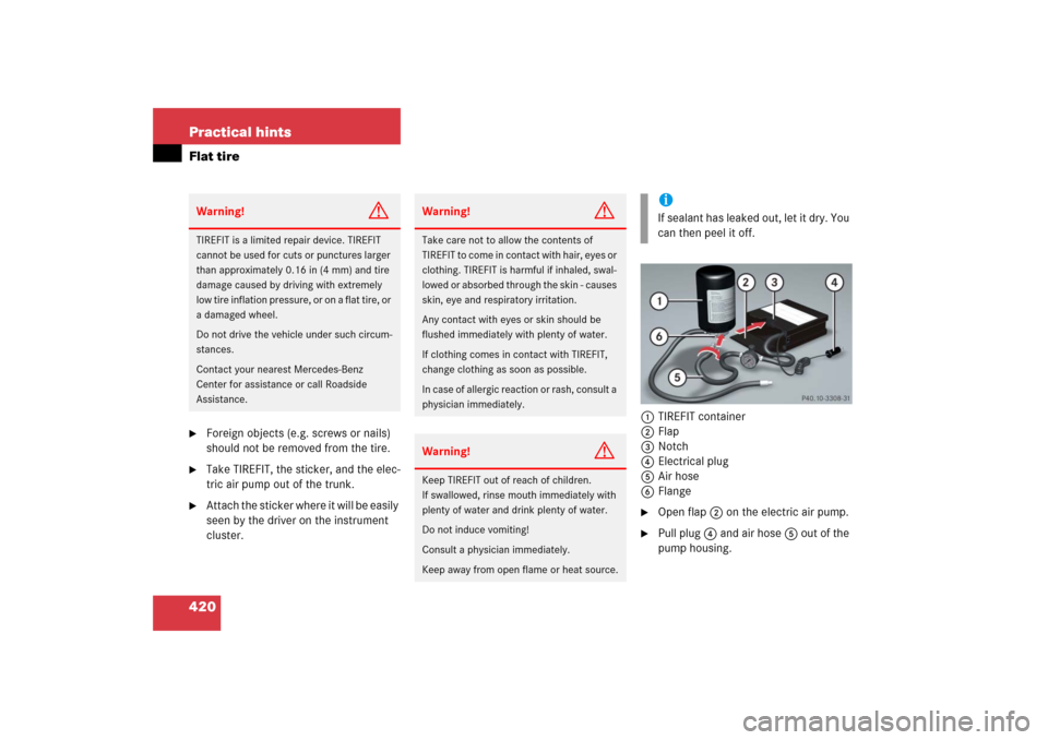 MERCEDES-BENZ CLS500 2006 W219 Owners Manual 420 Practical hintsFlat tire
Foreign objects (e.g. screws or nails) 
should not be removed from the tire.

Take TIREFIT, the sticker, and the elec-
tric air pump out of the trunk.

Attach the stick