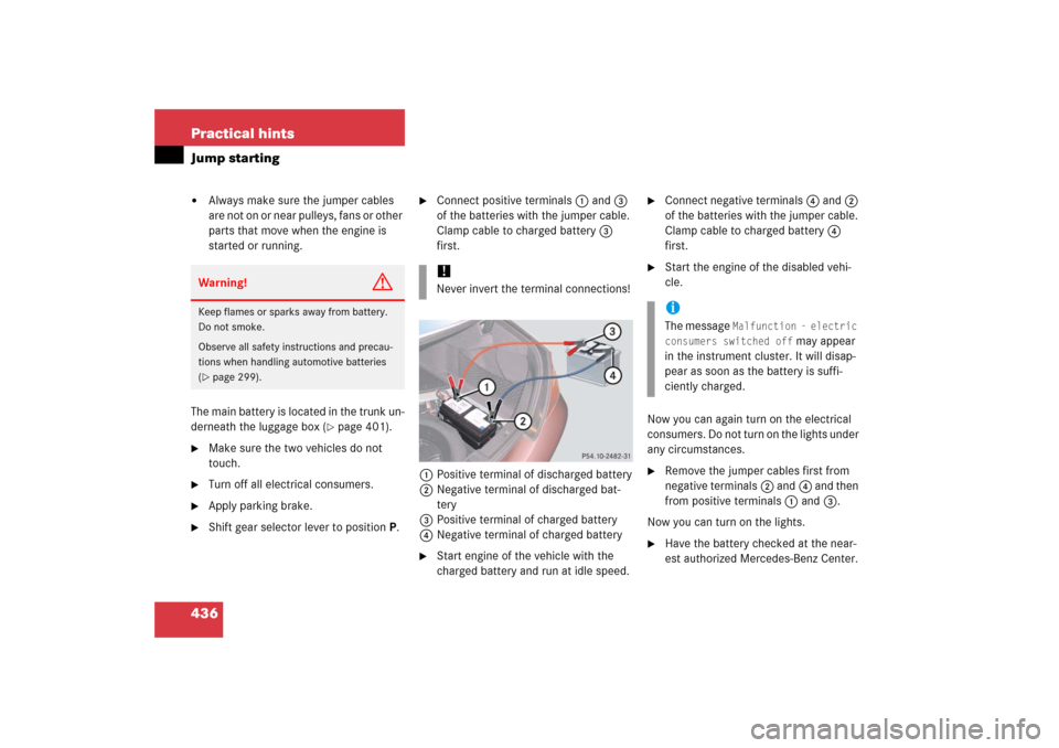MERCEDES-BENZ CLS500 2006 W219 Owners Manual 436 Practical hintsJump starting
Always make sure the jumper cables 
are not on or near pulleys, fans or other 
parts that move when the engine is 
started or running.
The main battery is located in 