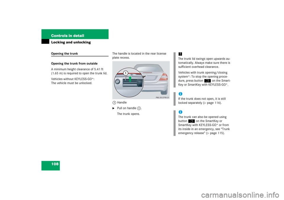 MERCEDES-BENZ CLK500 2006 C209 Owners Manual 108 Controls in detailLocking and unlockingOpening the trunk
Opening the trunk from outside
A minimum height clearance of 5.41 ft 
(1.65 m) is required to open the trunk lid.
Vehicles without KEYLESS-