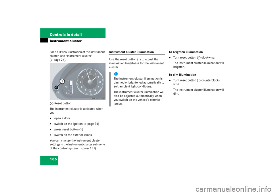 MERCEDES-BENZ CLK500 2006 C209 Owners Manual 136 Controls in detailInstrument clusterFor a full view illustration of the instrument 
cluster, see “Instrument cluster” 
(page 24).
1Reset button
The instrument cluster is activated when 
you
