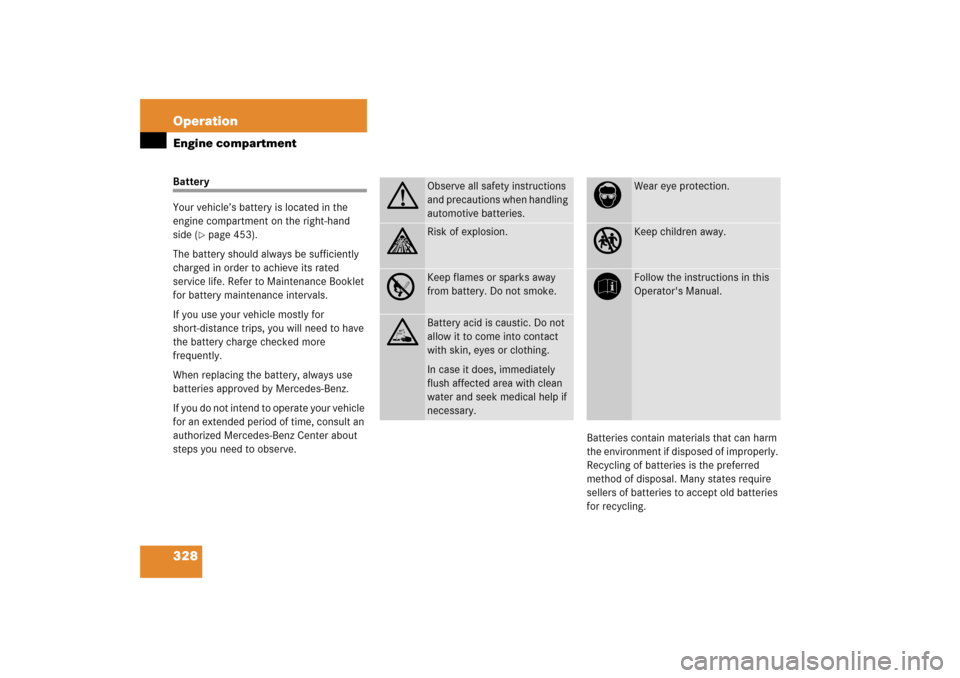 MERCEDES-BENZ CLK500 2006 C209 Owners Manual 328 OperationEngine compartmentBattery
Your vehicle’s battery is located in the 
engine compartment on the right-hand 
side (
page 453).
The battery should always be sufficiently 
charged in order 
