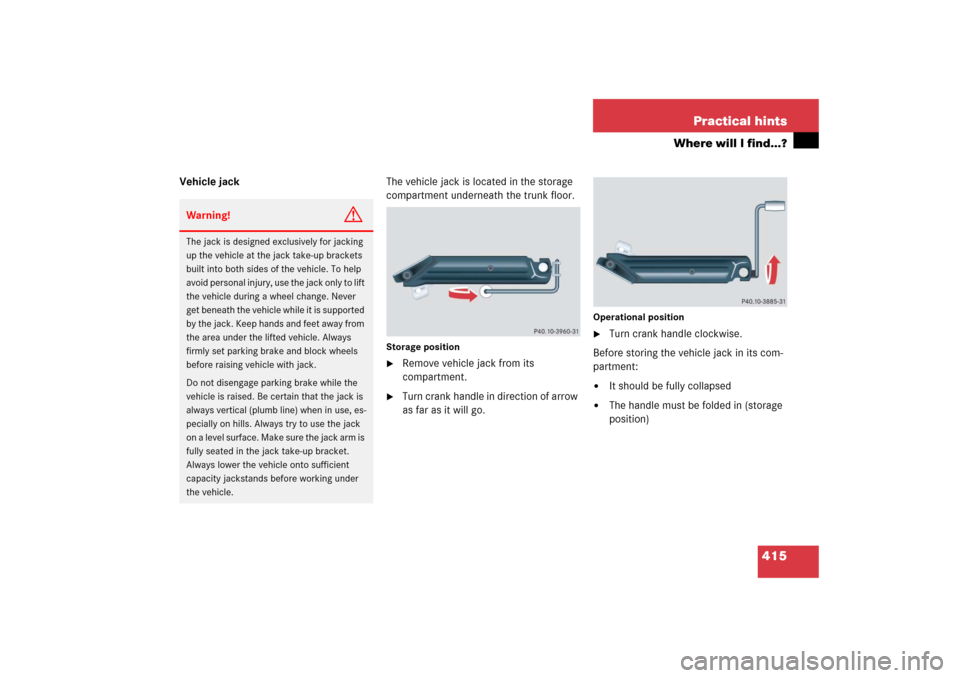 MERCEDES-BENZ CLK500 2006 C209 Owners Manual 415 Practical hints
Where will I find...?
Vehicle jackThe vehicle jack is located in the storage 
compartment underneath the trunk floor.
Storage position
Remove vehicle jack from its 
compartment.
