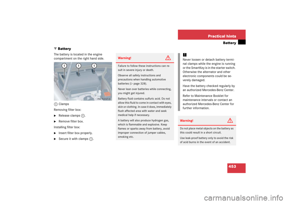MERCEDES-BENZ CLK500 2006 C209 Owners Manual 453 Practical hints
Battery
Battery
The battery is located in the engine 
compartment on the right hand side.
1Clamps
Removing filter box:
Release clamps1.

Remove filter box.
Installing filter box
