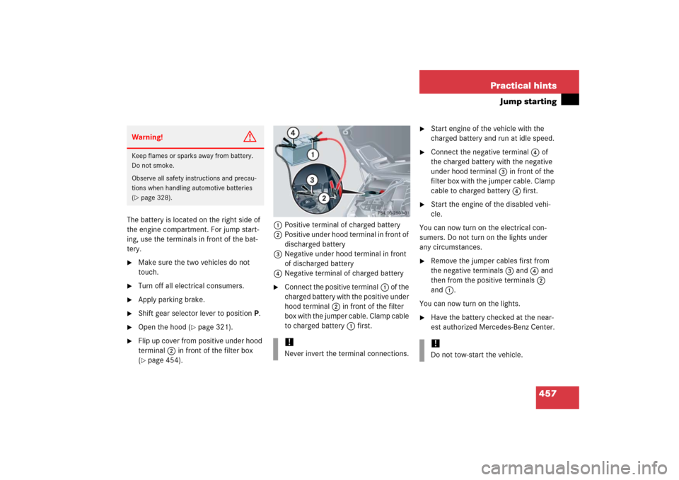 MERCEDES-BENZ CLK500 2006 C209 Owners Manual 457 Practical hints
Jump starting
The battery is located on the right side of 
the engine compartment. For jump start-
ing, use the terminals in front of the bat-
tery.
Make sure the two vehicles do 
